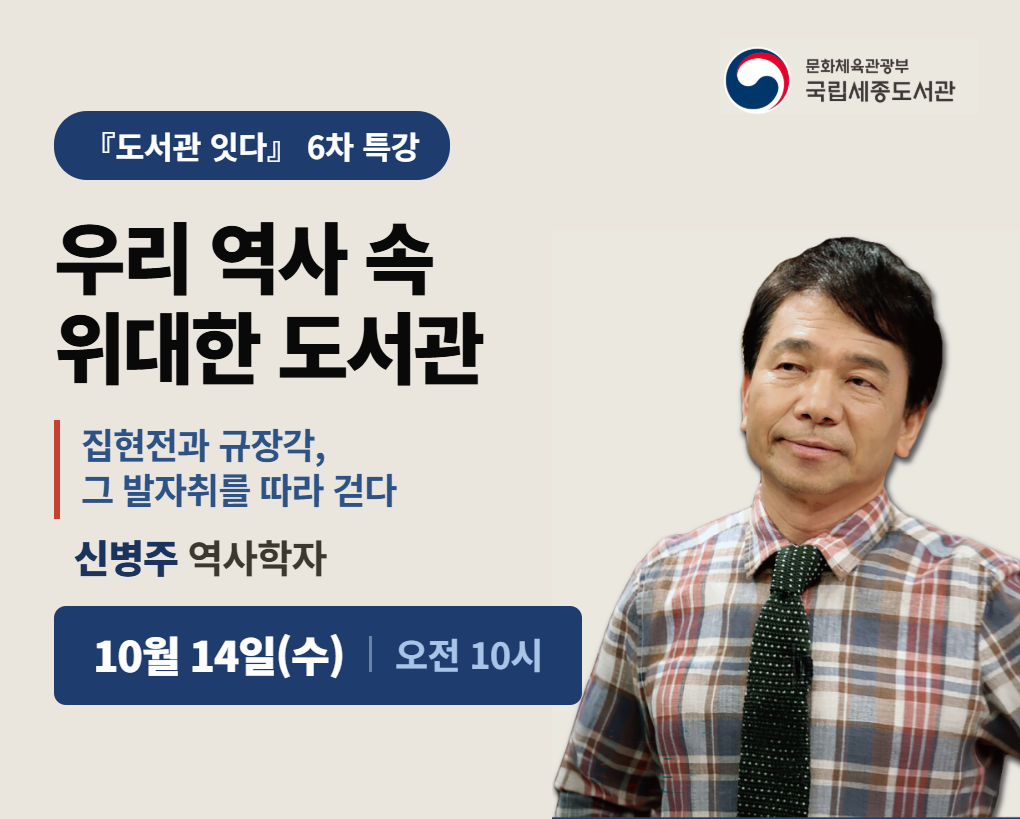 도서관 잇다 6차 특강 우리 역사 속 위대한 도서관 집현전과 규장각, 그 발자취를 따라 걷다 신병주 영ㄱ사학자 10월 14일(수) 오전 10시