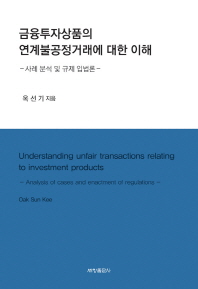 금융투자상품의 연계불공정거래에 대한 이해 : 사례 분석 및 규제 입법론 = Understanding unfair transactions relating to investment products : analysis of cases and enactment of regulations 책표지