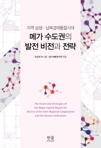 메가 수도권의 발전 비전과 전략 : 지역 상생 - 남북경제통합시대 = (The) vision and strategies of the mega-capital region for the era of the inter-regional cooperation and the Korean unification 책표지