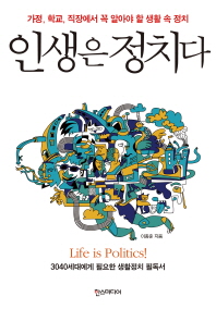 인생은 정치다 = Life is politics : 가정, 학교, 직장에서 꼭 알아야 할 생활 속 정치 책표지