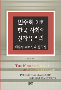 민주화 이후 한국 사회와 신자유주의 = The Korea's society and neoliberalism : presidential leadership and governmentality : 대통령 리더십과 통치성 책표지