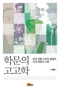 학문의 고고학 = Archeology of modern Korean learning : refraction of traditional knowledge and the origin of modern study on Korea : 한국 전통 지식의 굴절과 근대 학문의 기원 책표지