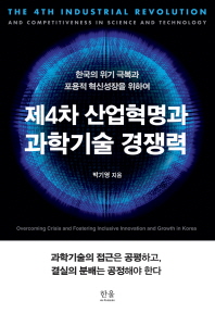 제4차 산업혁명과 과학기술 경쟁력 = The 4th industrial revolution and competitiveness in science and technology : 한국의 위기 극복과 포용적 혁신성장을 위하여 책표지