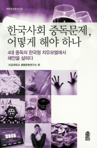 한국사회 중독문제, 어떻게 해야 하나 : 4대 중독의 한국형 치유모델에서 혜안을 살피다 책표지