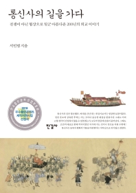 통신사의 길을 가다 : 전쟁이 아닌 협상으로 일군 아름다운 200년의 외교 이야기 = Going to the Joseon Tongsinsa : a beautiful 200-year-old diplomatic story built with negotiations not by wars 책표지