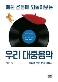 (예순 즈음에 되돌아보는) 우리 대중음악 = A retrospective review of Korean pop music : 대화로 푸는 한국 가요사 책표지