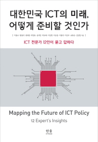 대한민국 ICT의 미래, 어떻게 준비할 것인가 = Mapping the future of ICT policy : 12 expert's insights : ICT 전문가 12인이 묻고 답하다 책표지
