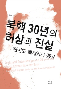 북핵 30년의 허상과 진실 : 한반도 핵게임의 종말 = Truth and delusions behind 30 years of North Korean nuclear saga : the end of nuclear game on the Korean peninsula 책표지