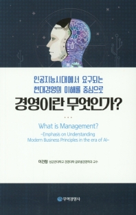 경영이란 무엇인가 : 인공지능시대에서 요구되는 현대경영의 이해를 중심으로 = What is management? : emphasis on understanding modern business principles in the era of AI 책표지