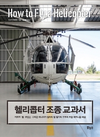 헬리콥터 조종 교과서 = How to fly a helicopter : 카모프·벨·로빈슨·수리온 마니아가 알아야 할 헬기의 구조와 조종 메커니즘 해설 책표지