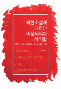 북한 소설에 나타난 여성 의식과 성 역할 = Woman consciousness and gender roles : 김정일 시대와 김정은 시대의 비교 고찰 책표지