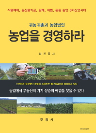 농업을 경영하라 : 귀농 귀촌과 농업법인 : 작물재배 농산물가공 판매 체험 관광 농업 6차산업시대 책표지