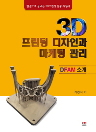 3D 프린팅 디자인과 마케팅 관리 = Marketing management of 3D printing design : DFAM 소개 : 한권으로 끝내는 3D프린팅 운용 지침서 책표지