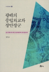 광해의 중립외교와 장만장군 : 조선 전쟁시대 45년 임진왜란부터 병자호란까지 책표지