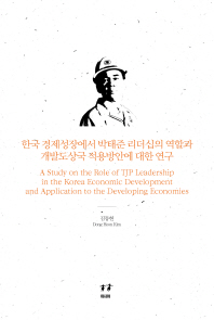 한국 경제성장에서 박태준 리더십의 역할과 개발도상국 적용방안에 대한 연구 = A study on the role of TJP leadership in the Korea economic development and application to the developing economies 책표지