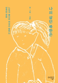 나의 살던 북한은 : 노동자 출신의 여성이 말하는 남북한 문화 책표지