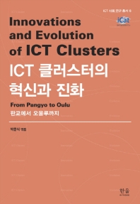 ICT 클러스터의 혁신과 진화 = Innovations and evolution of ICT clusters : from Pangyo to Oulu : 판교에서 오울루까지 책표지