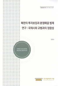 북한의 투자보장과 분쟁해결 법제 연구 : 국제사회 규범과의 정합성 = A legislative study on investment promotions and protections and dispute settlements in North Korea : congruence with international norms 책표지