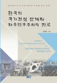 한국의 국가건설 단계와 자유민주주의의 진로 = Korea's nation-building stages in liberal-democratic perspective : 한국정치의 과거와 현재와 미래를 묻는 성찰 책표지