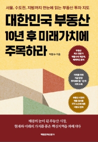 대한민국 부동산 10년 후 미래가치에 주목하라 : 서울, 수도권, 지방까지 한눈에 읽는 부동산 투자 지도 책표지