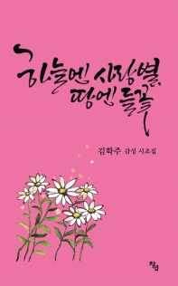 하늘엔 사랑별, 땅엔 들꽃 : 김학주 감성 시조집 책표지
