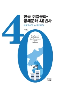 한국 취업문화·공채문화 40년사 : 채용역사와 뉴 패러다임 = Employment culture and open recruitment culture in Korea : recruitment history and new paradigm 책표지
