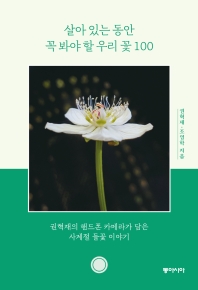 살아 있는 동안 꼭 봐야 할 우리 꽃 100 : 권혁재의 핸드폰 카메라가 담은 사계절 들꽃 이야기 책표지
