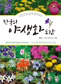 (사진으로 쉽게 알아보는) 한국의 야생화 도감 = The field flowers of Korea : 우리 산과 들에 숨쉬고 있는 보물 책표지