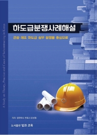 하도급분쟁사례해설 = A study on theory, practice and cases of subcontracting in Korea : 건설·제조 하도급 실무 분쟁을 중심으로 책표지