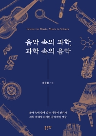 음악 속의 과학, 과학 속의 음악 = Science in music, music in science : 음악 속에 숨어 있는 과학적 원리와 과학 속에서 파생된 음악적인 것들 책표지