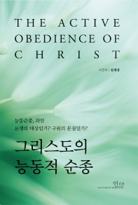 그리스도의 능동적 순종 = The active obedience of Christ : 능동순종, 과연 논쟁의 대상인가? 구원의 본질인가? 책표지