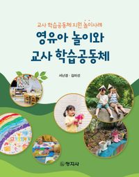 영유아 놀이와 교사 학습공동체 : 교사 학습공동체 지원 놀이사례 책표지