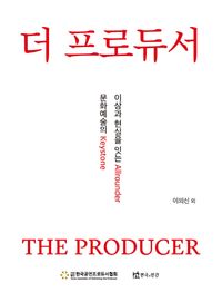 더 프로듀서 = The producer : 이상과 현실을 잇는 allrounder 문화예술의 keystone 책표지