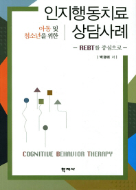 (아동 및 청소년을 위한) 인지행동치료 상담사례 = Cognitiue behavior therapy : REBT를 중심으로 책표지