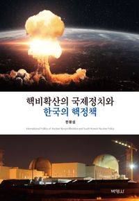 핵비확산의 국제정치와 한국의 핵정책 = International politics of nuclear nonproliferation and South Korea's nuclear policy 책표지