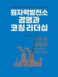원자력발전소 경영과 코칭 리더십 : 원자력발전소 경영 리더를 위한 리더십 클리닉 책표지