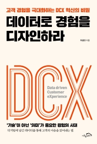 데이터로 경험을 디자인하라 : 고객 경험을 극대화하는 DCX 혁신의 비밀 : '기술'이 아닌 '의미'가 중요한 경험의 시대 책표지