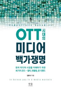 OTT 시대의 미디어 백가쟁명 = Competitive dynamics in Korean pay tv & media markets : 한국 미디어 시장을 이해하기 위한 세 가지 코드-멀티, 번들링, 온 디맨드 책표지