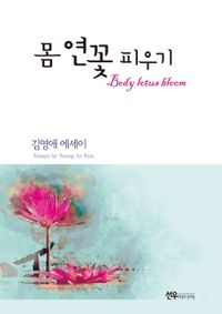 몸 연꽃 피우기 = Body lotus bloom : essays by Young Ae Kim : 김영애 에세이 책표지
