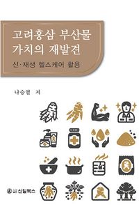 고려홍삼 부산물 가치의 재발견 = Rediscovery of the values of korean red ginseng by-products :on recycling and upcycling : 신·재생 헬스케어 활용 책표지