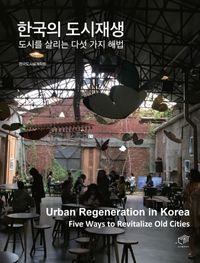 한국의 도시재생 : 도시를 살리는 다섯 가지 해법 = Urban regeneration in Korea : five ways to revitalize old cities 책표지