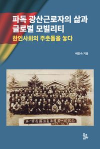 파독 광산근로자의 삶과 글로벌 모빌리티 : 한인사회의 주춧돌을 놓다 책표지