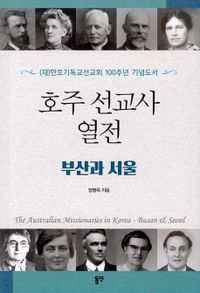 호주 선교사 열전 : 부산과 서울 : (재)한호기독교선교회 100주년 기념도서 = The Australian missionaries in Korea : Busan & Seoul 책표지