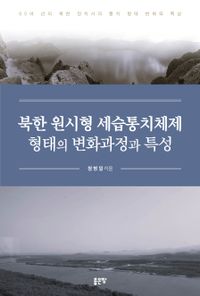 북한 원시형 세습통치체제 형태의 변화과정과 특성 : 80여 년의 북한 정치사의 통치 형태 변화와 특성 책표지