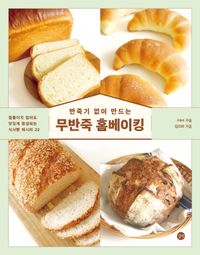 (반죽기 없이 만드는) 무반죽 홈베이킹 : 힘들이지 않아도 맛있게 완성되는 식사빵 레시피 22 책표지