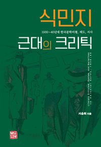 식민지 근대의 크리틱 = Literary criticism, system, and narratives in colonial Korea, 1930~40 : 1930~40년대 한국문학비평, 제도, 서사 책표지
