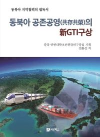 동북아 공존공영(共存共榮)의 新GTI구상 : 동북아 지역협력의 필독서 책표지