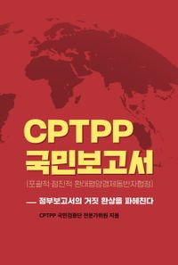 CPTPP 국민보고서 : 포괄적·점진적 환태평양경제동반자협정 : 정부보고서의 거짓 환상을 파헤친다 책표지