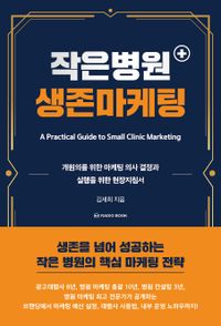 작은 병원 생존 마케팅 = A practical guide to small clinic marketing : 개원의를 위한 마케팅 의사 결정과 실행을 위한 현장지침서 책표지