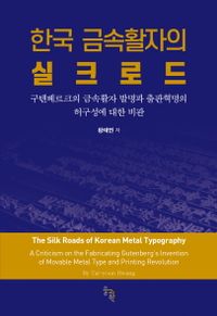 한국 금속활자의 실크로드 : 구텐베르크의 금속활자 발명과 출판혁명의 허구성에 대한 비판 = The Silk Roads of Korean metal typography : a criticism on the fabricating Gutenberg's invention of movable metal type and printing revolution 책표지